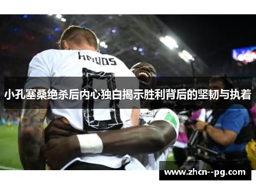小孔塞桑绝杀后内心独白揭示胜利背后的坚韧与执着 小孔塞桑绝杀后内心独白揭示胜利背后的坚韧与执着