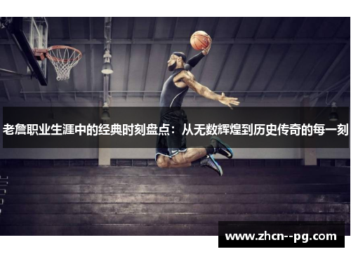 老詹职业生涯中的经典时刻盘点:从无数辉煌到历史传奇的每一刻 老詹职业生涯中的经典时刻盘点:从无数辉煌到历史传奇的每一刻
