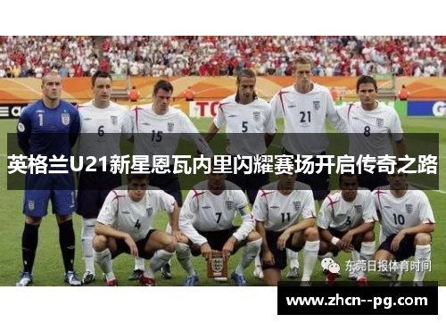 英格兰U21新星恩瓦内里闪耀赛场开启传奇之路 英格兰U21新星恩瓦内里闪耀赛场开启传奇之路