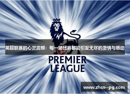 英超联赛的心灵震撼:每一场比赛都能引发无尽的激情与感动 英超联赛的心灵震撼:每一场比赛都能引发无尽的激情与感动