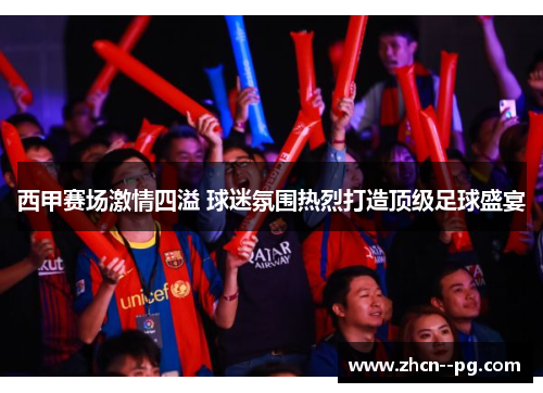西甲赛场激情四溢 球迷氛围热烈打造顶级足球盛宴