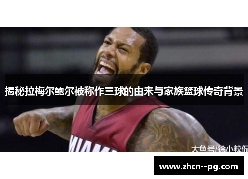 揭秘拉梅尔鲍尔被称作三球的由来与家族篮球传奇背景