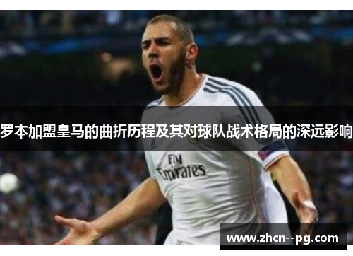罗本加盟皇马的曲折历程及其对球队战术格局的深远影响 罗本加盟皇马的曲折历程及其对球队战术格局的深远影响