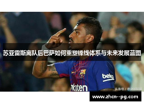 苏亚雷斯离队后巴萨如何重塑锋线体系与未来发展蓝图 苏亚雷斯离队后巴萨如何重塑锋线体系与未来发展蓝图