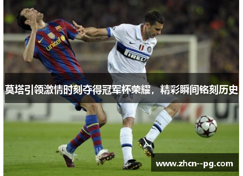 莫塔引领激情时刻夺得冠军杯荣耀,精彩瞬间铭刻历史 莫塔引领激情时刻夺得冠军杯荣耀,精彩瞬间铭刻历史