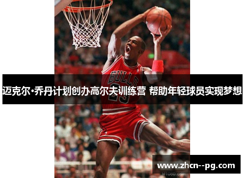 迈克尔·乔丹计划创办高尔夫训练营 帮助年轻球员实现梦想 迈克尔·乔丹计划创办高尔夫训练营 帮助年轻球员实现梦想