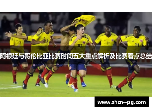阿根廷与哥伦比亚比赛时间五大重点解析及比赛看点总结 阿根廷与哥伦比亚比赛时间五大重点解析及比赛看点总结