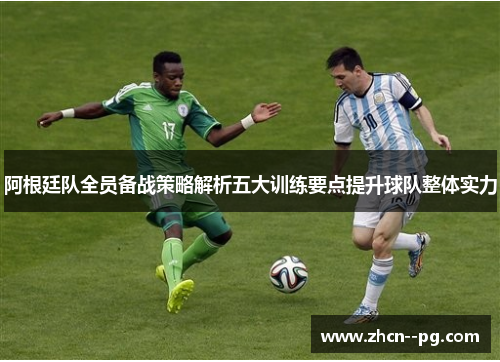 阿根廷队全员备战策略解析五大训练要点提升球队整体实力 阿根廷队全员备战策略解析五大训练要点提升球队整体实力