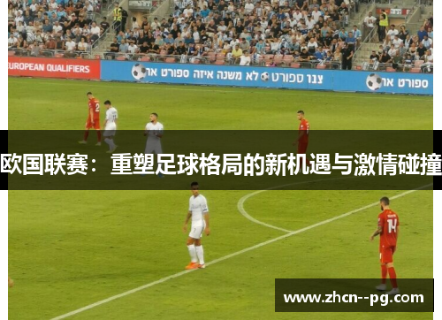 欧国联赛:重塑足球格局的新机遇与激情碰撞 欧国联赛:重塑足球格局的新机遇与激情碰撞