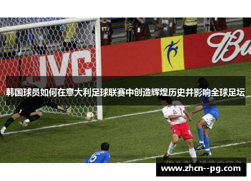 韩国球员如何在意大利足球联赛中创造辉煌历史并影响全球足坛 韩国球员如何在意大利足球联赛中创造辉煌历史并影响全球足坛