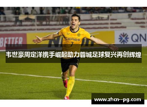 韦世豪周定洋携手崛起助力蓉城足球复兴再创辉煌 韦世豪周定洋携手崛起助力蓉城足球复兴再创辉煌