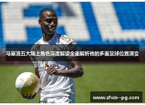 马塞洛五大场上角色深度解读全面解析他的多面足球位置演变 马塞洛五大场上角色深度解读全面解析他的多面足球位置演变