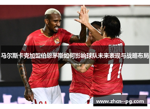 马尔斯卡克加盟伯恩茅斯如何影响球队未来表现与战略布局 马尔斯卡克加盟伯恩茅斯如何影响球队未来表现与战略布局