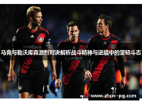 马竞与勒沃库森激烈对决解析战斗精神与逆境中的坚韧斗志