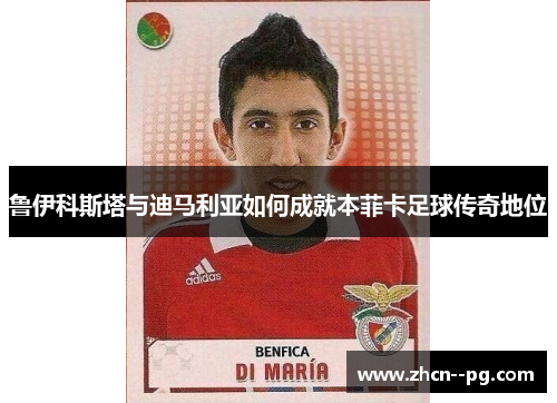 鲁伊科斯塔与迪马利亚如何成就本菲卡足球传奇地位