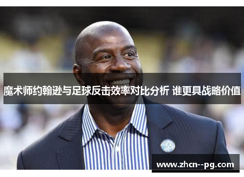 魔术师约翰逊与足球反击效率对比分析 谁更具战略价值