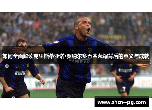 如何全面解读克里斯蒂亚诺·罗纳尔多五金荣耀背后的意义与成就 如何全面解读克里斯蒂亚诺·罗纳尔多五金荣耀背后的意义与成就