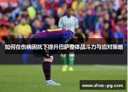 如何在伤病困扰下提升巴萨整体战斗力与应对策略 如何在伤病困扰下提升巴萨整体战斗力与应对策略