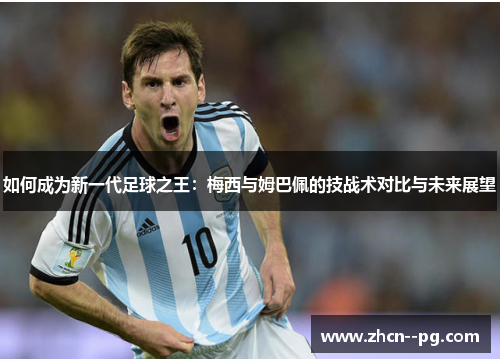 如何成为新一代足球之王:梅西与姆巴佩的技战术对比与未来展望 如何成为新一代足球之王:梅西与姆巴佩的技战术对比与未来展望