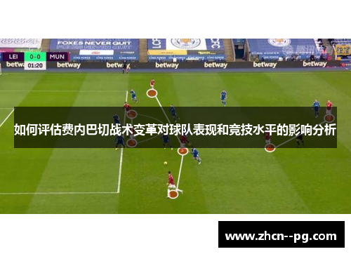 如何评估费内巴切战术变革对球队表现和竞技水平的影响分析 如何评估费内巴切战术变革对球队表现和竞技水平的影响分析