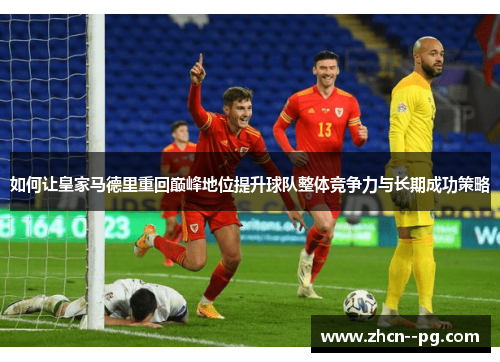 如何让皇家马德里重回巅峰地位提升球队整体竞争力与长期成功策略 如何让皇家马德里重回巅峰地位提升球队整体竞争力与长期成功策略