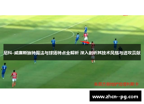 尼科-威廉斯独特踢法与球场特点全解析 深入剖析其技术风格与进攻贡献