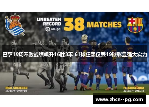 巴萨19场不败战绩飙升16胜3平 61球狂轰仅丢19球彰显强大实力 巴萨19场不败战绩飙升16胜3平 61球狂轰仅丢19球彰显强大实力