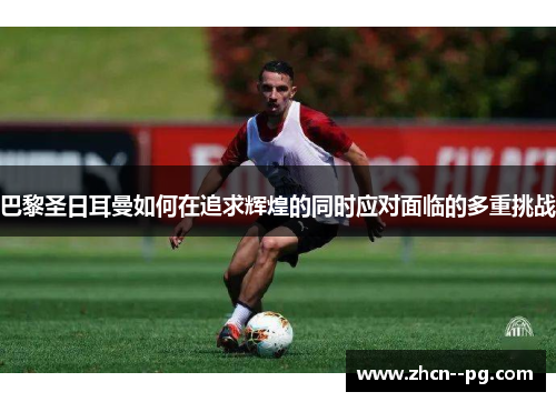 巴黎圣日耳曼如何在追求辉煌的同时应对面临的多重挑战 巴黎圣日耳曼如何在追求辉煌的同时应对面临的多重挑战