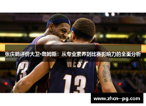 张庆鹏评价大卫·詹姆斯:从专业素养到比赛影响力的全面分析 张庆鹏评价大卫·詹姆斯:从专业素养到比赛影响力的全面分析