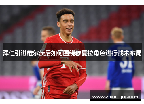 拜仁引进维尔茨后如何围绕穆夏拉角色进行战术布局 拜仁引进维尔茨后如何围绕穆夏拉角色进行战术布局