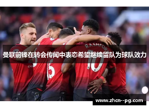 曼联前锋在转会传闻中表态希望继续留队为球队效力 曼联前锋在转会传闻中表态希望继续留队为球队效力