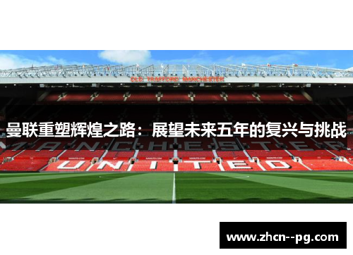 曼联重塑辉煌之路:展望未来五年的复兴与挑战 曼联重塑辉煌之路:展望未来五年的复兴与挑战