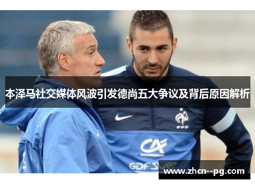 本泽马社交媒体风波引发德尚五大争议及背后原因解析