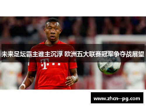 未来足坛霸主谁主沉浮 欧洲五大联赛冠军争夺战展望 未来足坛霸主谁主沉浮 欧洲五大联赛冠军争夺战展望