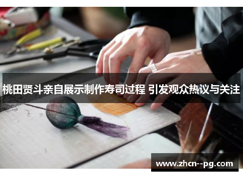 桃田贤斗亲自展示制作寿司过程 引发观众热议与关注