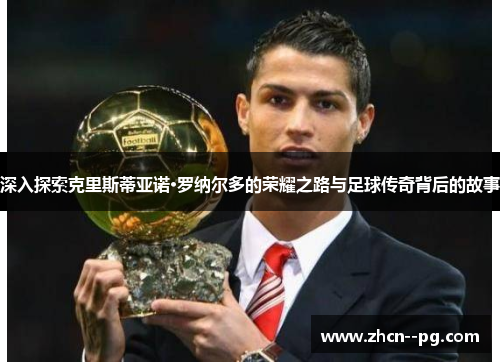 深入探索克里斯蒂亚诺·罗纳尔多的荣耀之路与足球传奇背后的故事