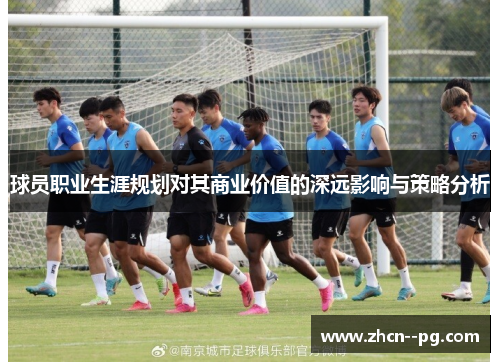 球员职业生涯规划对其商业价值的深远影响与策略分析