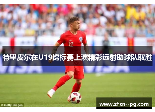 特里皮尔在U19锦标赛上演精彩远射助球队取胜