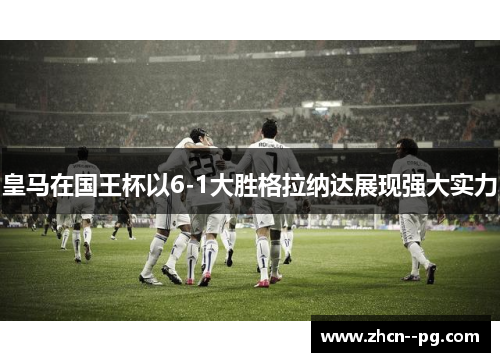 皇马在国王杯以6-1大胜格拉纳达展现强大实力