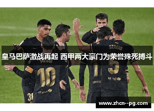 皇马巴萨激战再起 西甲两大豪门为荣誉殊死搏斗