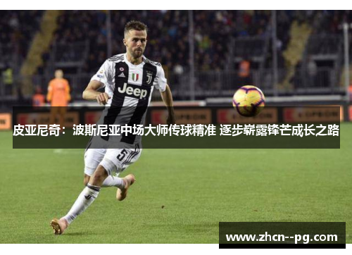 皮亚尼奇：波斯尼亚中场大师传球精准 逐步崭露锋芒成长之路