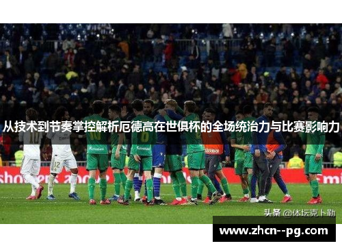 从技术到节奏掌控解析厄德高在世俱杯的全场统治力与比赛影响力