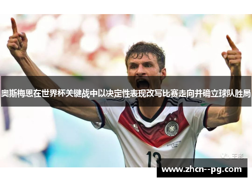 奥斯梅恩在世界杯关键战中以决定性表现改写比赛走向并确立球队胜局