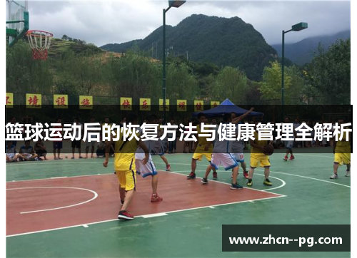 篮球运动后的恢复方法与健康管理全解析 篮球运动后的恢复方法与健康管理全解析