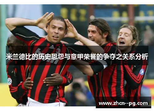 米兰德比的历史恩怨与意甲荣誉的争夺之关系分析 米兰德比的历史恩怨与意甲荣誉的争夺之关系分析