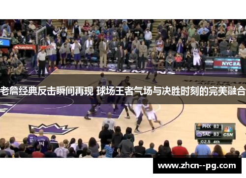 老詹经典反击瞬间再现 球场王者气场与决胜时刻的完美融合