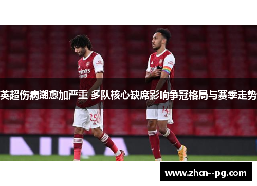 英超伤病潮愈加严重 多队核心缺席影响争冠格局与赛季走势 英超伤病潮愈加严重 多队核心缺席影响争冠格局与赛季走势