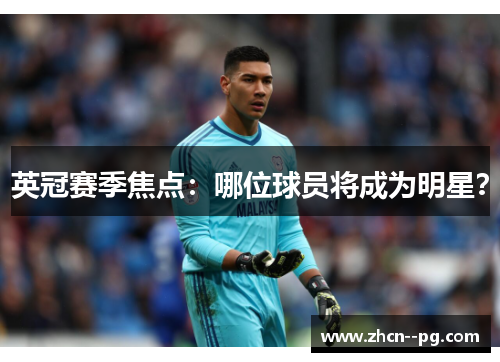 英冠赛季焦点:哪位球员将成为明星? 英冠赛季焦点:哪位球员将成为明星?