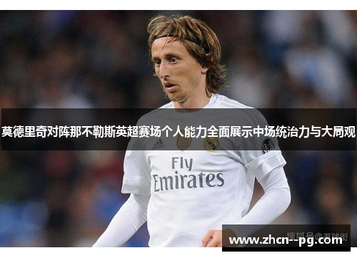 莫德里奇对阵那不勒斯英超赛场个人能力全面展示中场统治力与大局观 莫德里奇对阵那不勒斯英超赛场个人能力全面展示中场统治力与大局观