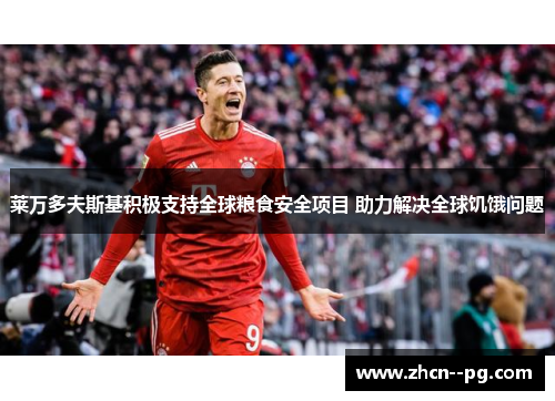 莱万多夫斯基积极支持全球粮食安全项目 助力解决全球饥饿问题 莱万多夫斯基积极支持全球粮食安全项目 助力解决全球饥饿问题